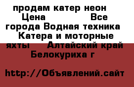 продам катер неон  › Цена ­ 550 000 - Все города Водная техника » Катера и моторные яхты   . Алтайский край,Белокуриха г.